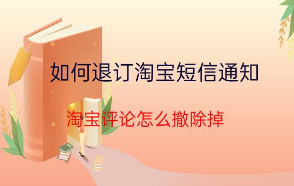 如何退订淘宝短信通知 淘宝评论怎么撤除掉？